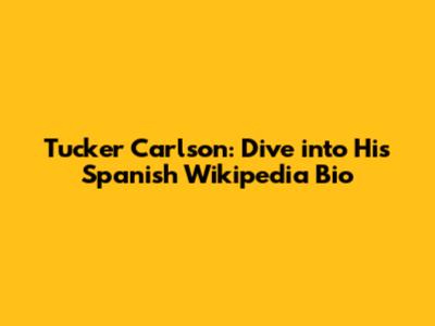Tucker Carlson: Dive into His Spanish Wikipedia Bio
