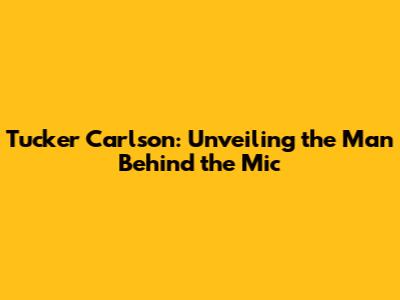 Tucker Carlson: Unveiling the Man Behind the Mic
