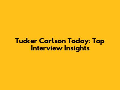 Tucker Carlson Today: Top Interview Insights