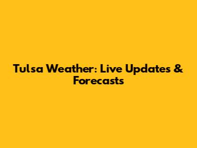 Tulsa Weather: Live Updates & Forecasts