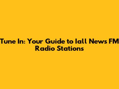 Tune In: Your Guide to Iall News FM Radio Stations