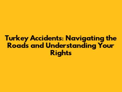 Turkey Accidents: Navigating the Roads and Understanding Your Rights