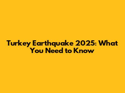 Turkey Earthquake 2025: What You Need to Know