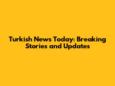 Turkish News Today: Breaking Stories and Updates