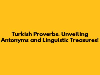 Turkish Proverbs: Unveiling Antonyms and Linguistic Treasures!