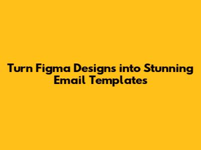 Turn Figma Designs into Stunning Email Templates
