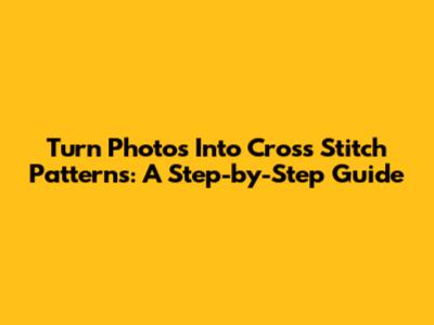 Turn Photos Into Cross Stitch Patterns: A Step-by-Step Guide
