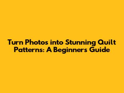Turn Photos into Stunning Quilt Patterns: A Beginner's Guide