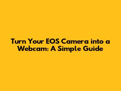 Turn Your EOS Camera into a Webcam: A Simple Guide