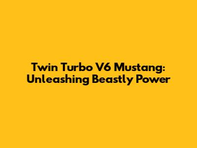 Twin Turbo V6 Mustang: Unleashing Beastly Power