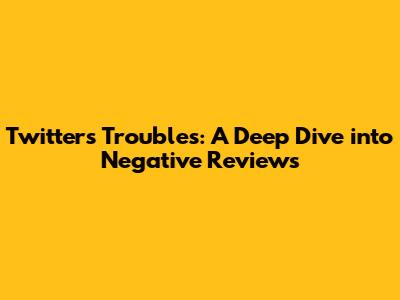 Twitter's Troubles: A Deep Dive into Negative Reviews