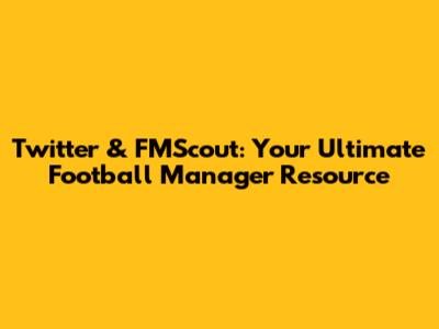 Twitter & FMScout: Your Ultimate Football Manager Resource