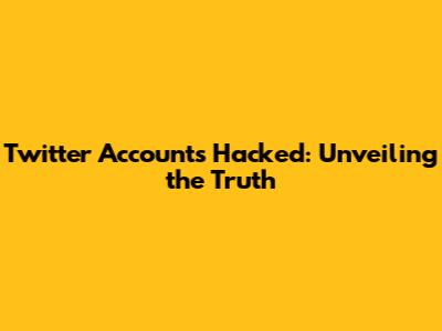 Twitter Accounts Hacked: Unveiling the Truth