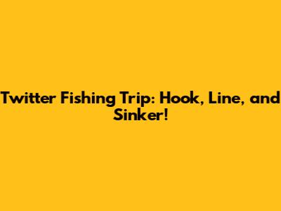 Twitter Fishing Trip: Hook, Line, and Sinker!