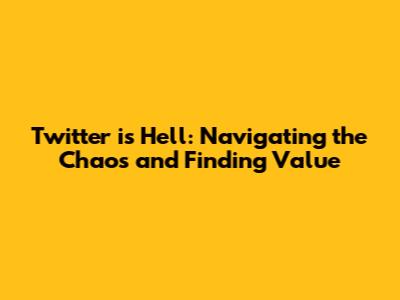 Twitter is Hell: Navigating the Chaos and Finding Value