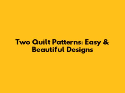 Two Quilt Patterns: Easy & Beautiful Designs