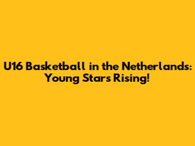 U16 Basketball in the Netherlands: Young Stars Rising!