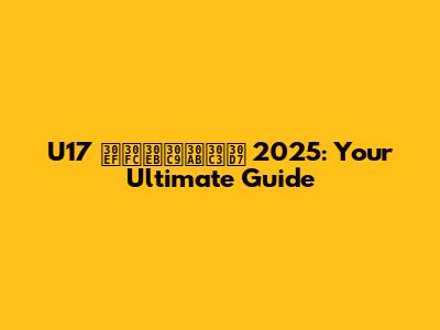 U17 ワールドカップ 2025: Your Ultimate Guide