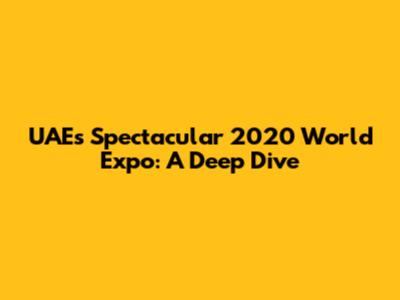 UAE's Spectacular 2020 World Expo: A Deep Dive