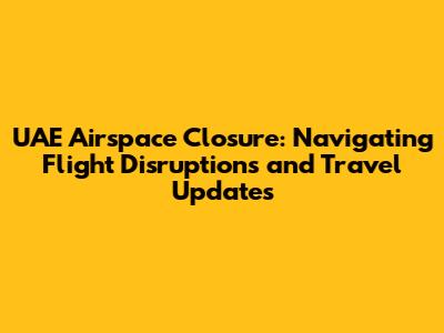 UAE Airspace Closure: Navigating Flight Disruptions and Travel Updates