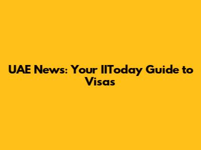 UAE News: Your IIToday Guide to Visas