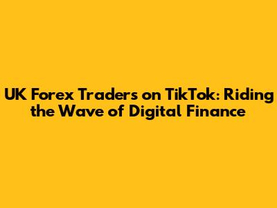 UK Forex Traders on TikTok: Riding the Wave of Digital Finance
