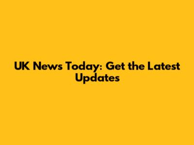 UK News Today: Get the Latest Updates