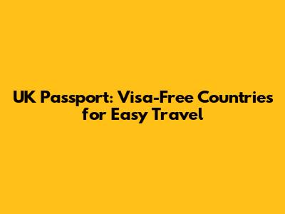 UK Passport: Visa-Free Countries for Easy Travel