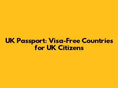 UK Passport: Visa-Free Countries for UK Citizens