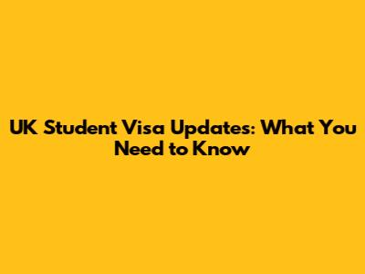 UK Student Visa Updates: What You Need to Know