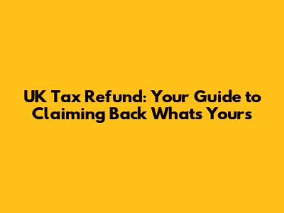 UK Tax Refund: Your Guide to Claiming Back What's Yours