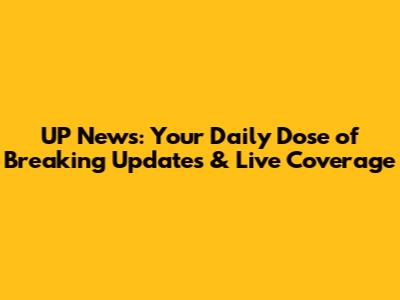 UP News: Your Daily Dose of Breaking Updates & Live Coverage