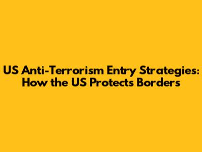 US Anti-Terrorism Entry Strategies: How the US Protects Borders