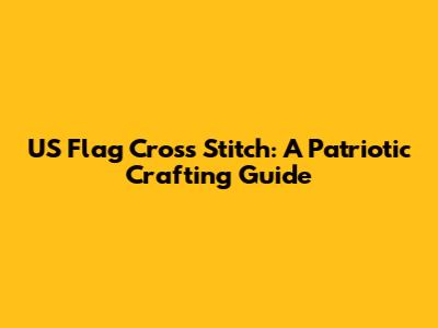 US Flag Cross Stitch: A Patriotic Crafting Guide