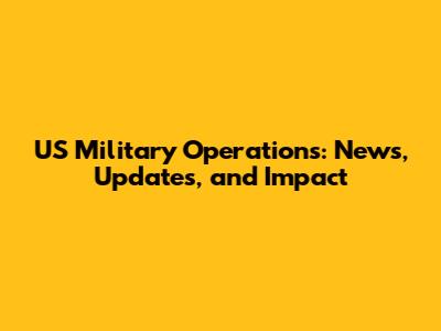 US Military Operations: News, Updates, and Impact