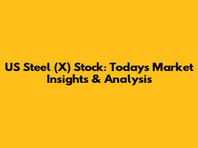 US Steel (X) Stock: Today's Market Insights & Analysis