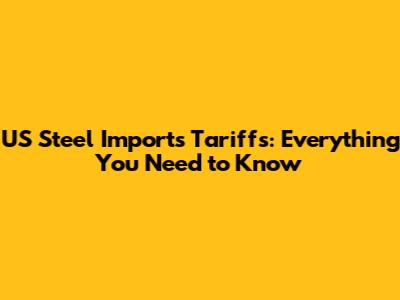 US Steel Imports Tariffs: Everything You Need to Know