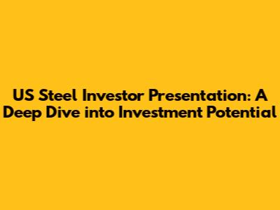 US Steel Investor Presentation: A Deep Dive into Investment Potential