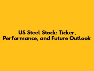 US Steel Stock: Ticker, Performance, and Future Outlook