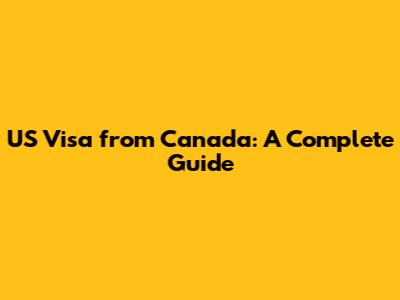 US Visa from Canada: A Complete Guide