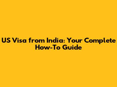 US Visa from India: Your Complete How-To Guide