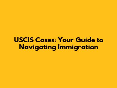 USCIS Cases: Your Guide to Navigating Immigration