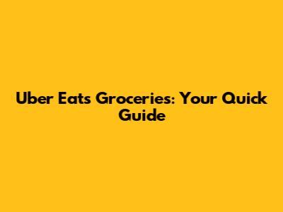 Uber Eats Groceries: Your Quick Guide