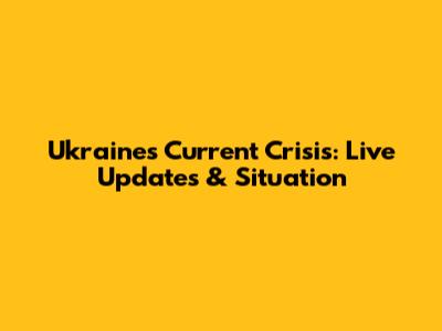 Ukraine's Current Crisis: Live Updates & Situation