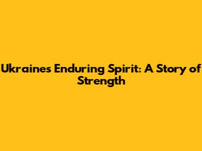 Ukraine's Enduring Spirit: A Story of Strength