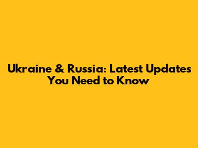 Ukraine & Russia: Latest Updates You Need to Know