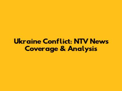 Ukraine Conflict: NTV News Coverage & Analysis