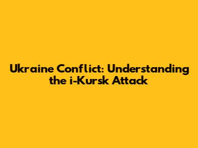 Ukraine Conflict: Understanding the i-Kursk Attack