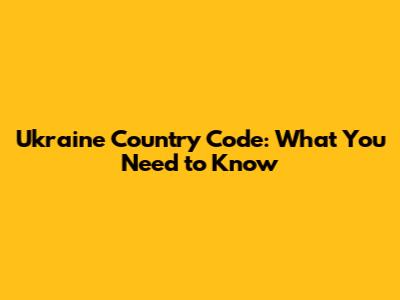 Ukraine Country Code: What You Need to Know