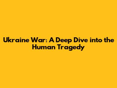 Ukraine War: A Deep Dive into the Human Tragedy
